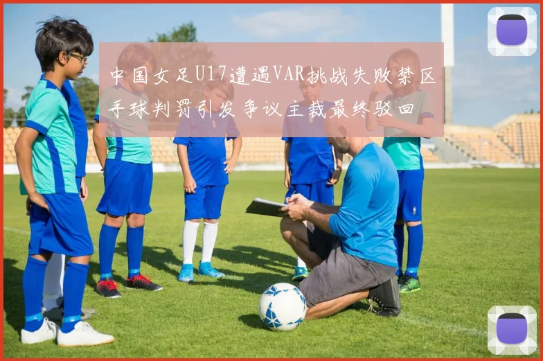 中国女足U17遭遇VAR挑战失败禁区手球判罚引发争议主裁最终驳回